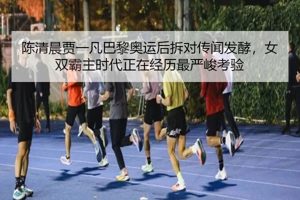 陈清晨贾一凡巴黎奥运后拆对传闻发酵，女双霸主时代正在经历最严峻考验