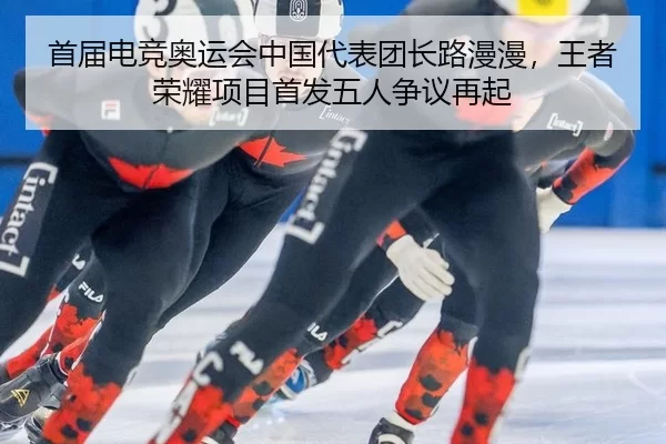 首届电竞奥运会中国代表团长路漫漫，王者荣耀项目首发五人争议再起